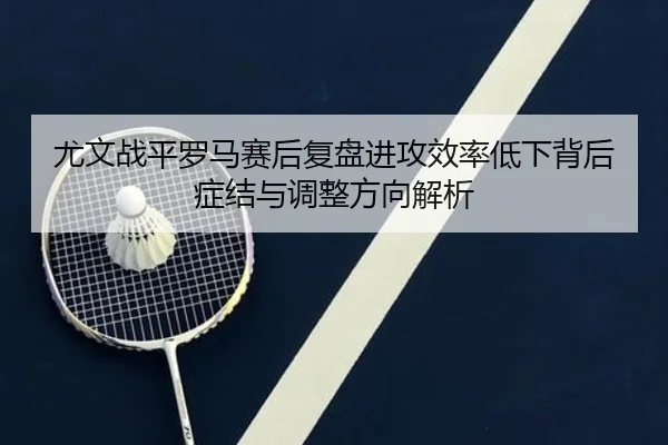 尤文战平罗马赛后复盘进攻效率低下背后症结与调整方向解析