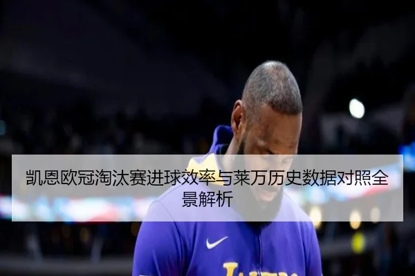 凯恩欧冠淘汰赛进球效率与莱万历史数据对照全景解析