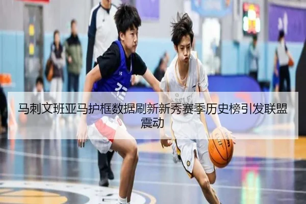 马刺文班亚马护框数据刷新新秀赛季历史榜引发联盟震动