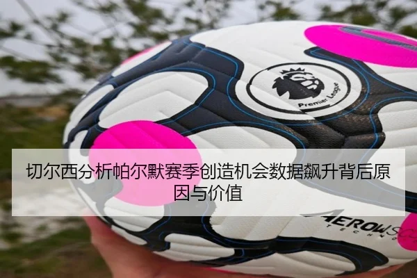 切尔西分析帕尔默赛季创造机会数据飙升背后原因与价值