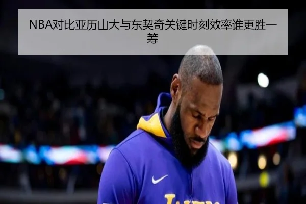 NBA对比亚历山大与东契奇关键时刻效率谁更胜一筹