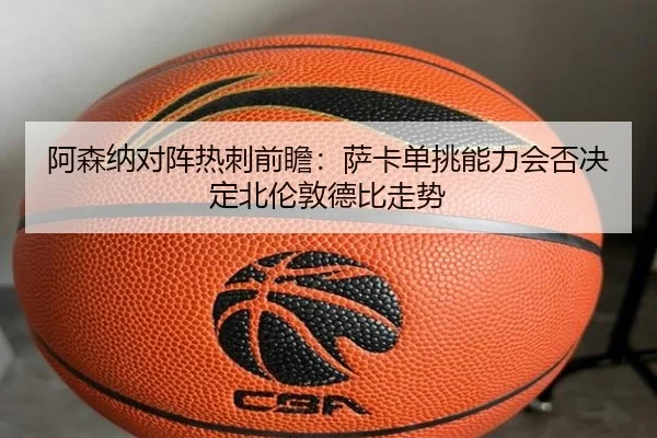 阿森纳对阵热刺前瞻：萨卡单挑能力会否决定北伦敦德比走势