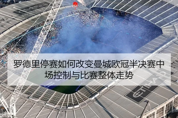 罗德里停赛如何改变曼城欧冠半决赛中场控制与比赛整体走势