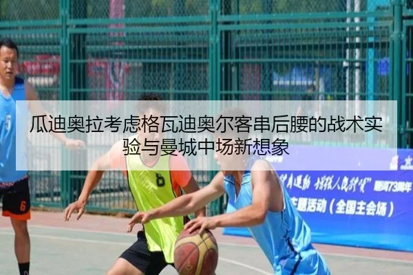 瓜迪奥拉考虑格瓦迪奥尔客串后腰的战术实验与曼城中场新想象