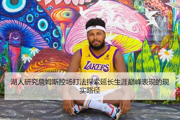 湖人研究詹姆斯控场打法探索延长生涯巅峰表现的现实路径
