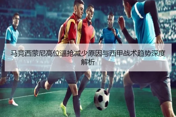 马竞西蒙尼高位逼抢减少原因与西甲战术趋势深度解析