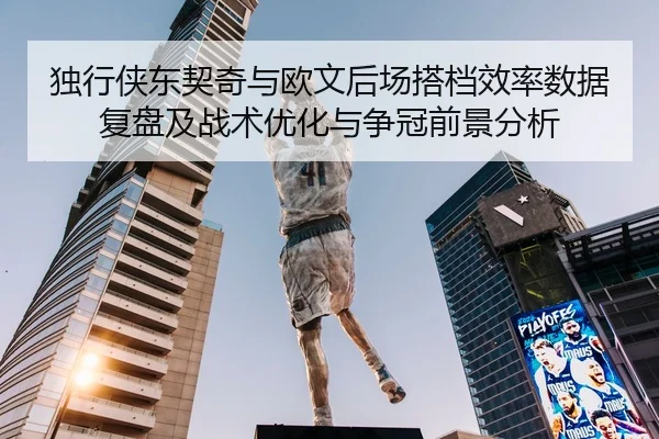 独行侠东契奇与欧文后场搭档效率数据复盘及战术优化与争冠前景分析