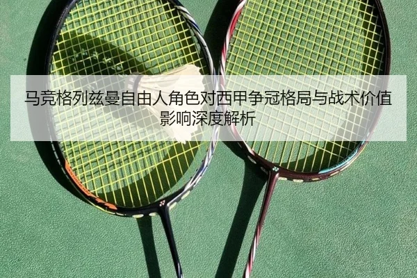 马竞格列兹曼自由人角色对西甲争冠格局与战术价值影响深度解析