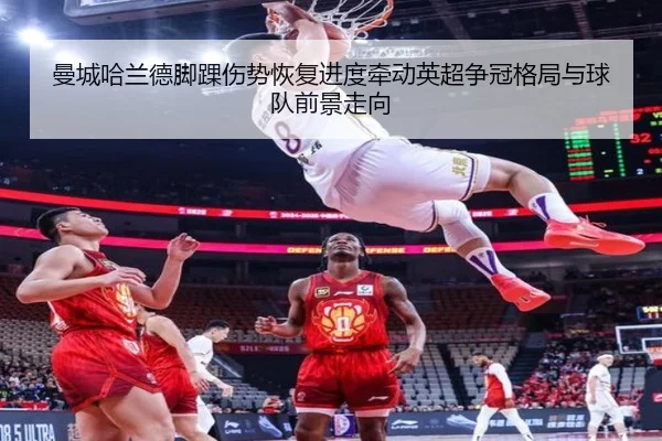 曼城哈兰德脚踝伤势恢复进度牵动英超争冠格局与球队前景走向