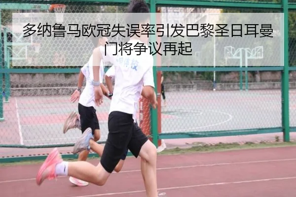 多纳鲁马欧冠失误率引发巴黎圣日耳曼门将争议再起