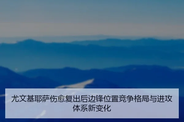 尤文基耶萨伤愈复出后边锋位置竞争格局与进攻体系新变化
