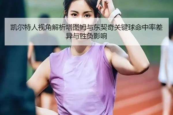 凯尔特人视角解析塔图姆与东契奇关键球命中率差异与胜负影响