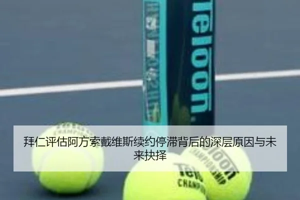 拜仁评估阿方索戴维斯续约停滞背后的深层原因与未来抉择