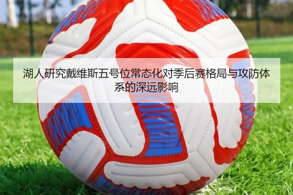 湖人研究戴维斯五号位常态化对季后赛格局与攻防体系的深远影响