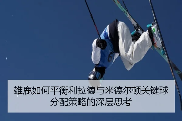 雄鹿如何平衡利拉德与米德尔顿关键球分配策略的深层思考