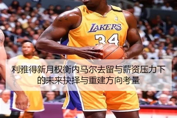 利雅得新月权衡内马尔去留与薪资压力下的未来抉择与重建方向考量