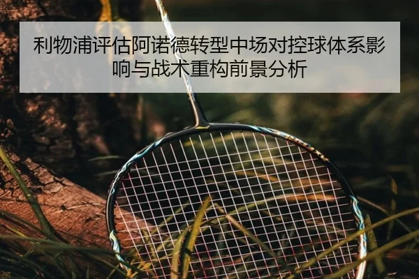 利物浦评估阿诺德转型中场对控球体系影响与战术重构前景分析