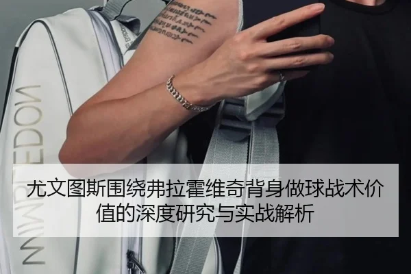 尤文图斯围绕弗拉霍维奇背身做球战术价值的深度研究与实战解析