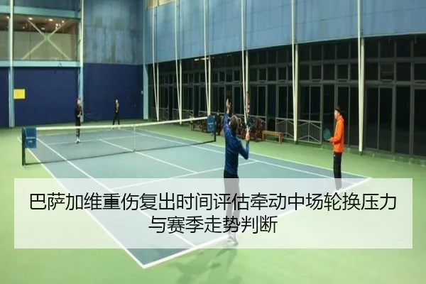 巴萨加维重伤复出时间评估牵动中场轮换压力与赛季走势判断