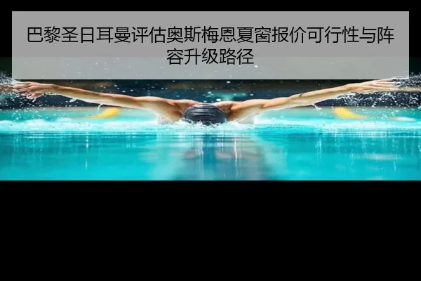 巴黎圣日耳曼评估奥斯梅恩夏窗报价可行性与阵容升级路径