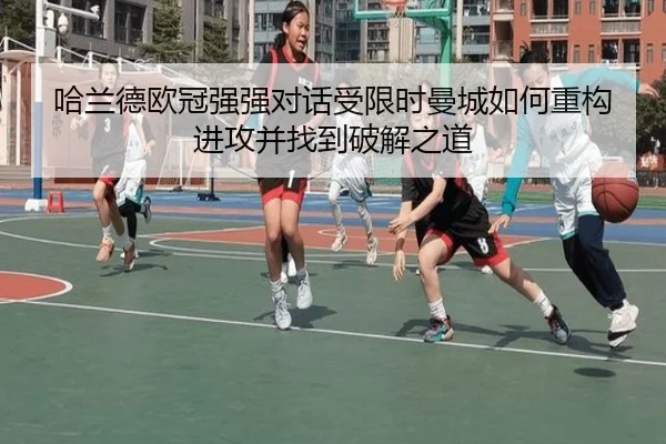 哈兰德欧冠强强对话受限时曼城如何重构进攻并找到破解之道