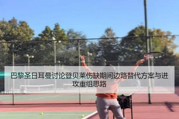 巴黎圣日耳曼讨论登贝莱伤缺期间边路替代方案与进攻重组思路