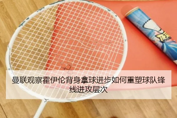 曼联观察霍伊伦背身拿球进步如何重塑球队锋线进攻层次