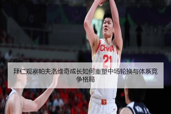 拜仁观察帕夫洛维奇成长如何重塑中场轮换与体系竞争格局