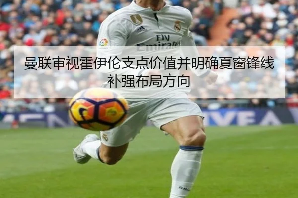 曼联审视霍伊伦支点价值并明确夏窗锋线补强布局方向