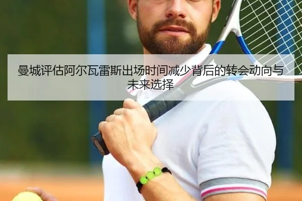 曼城评估阿尔瓦雷斯出场时间减少背后的转会动向与未来选择