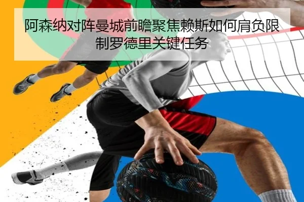 阿森纳对阵曼城前瞻聚焦赖斯如何肩负限制罗德里关键任务