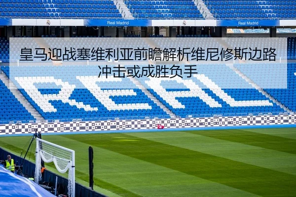 皇马迎战塞维利亚前瞻解析维尼修斯边路冲击或成胜负手