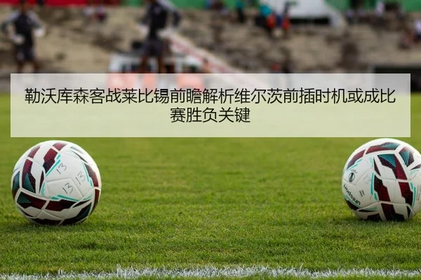 勒沃库森客战莱比锡前瞻解析维尔茨前插时机或成比赛胜负关键