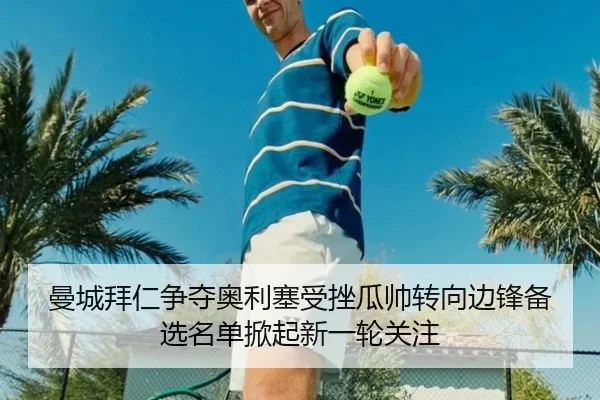 曼城拜仁争夺奥利塞受挫瓜帅转向边锋备选名单掀起新一轮关注